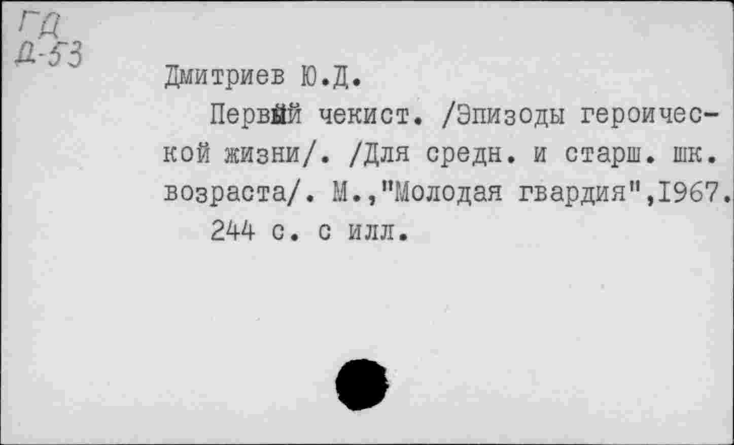 ﻿Дмитриев Ю.Д.
Первой чекист. /Эпизоды героической жизни/. /Для средн, и старш. шк. возраста/. М.,"Молодая гвардия",1967.
244 с. с илл.